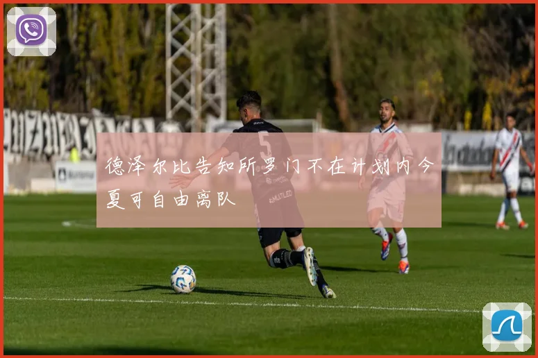 德泽尔比告知所罗门不在计划内今夏可自由离队