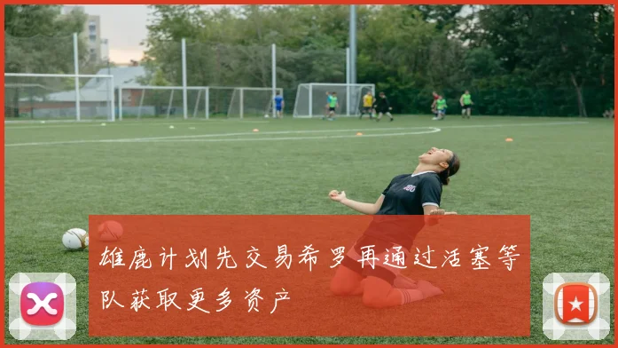 雄鹿计划先交易希罗再通过活塞等队获取更多资产