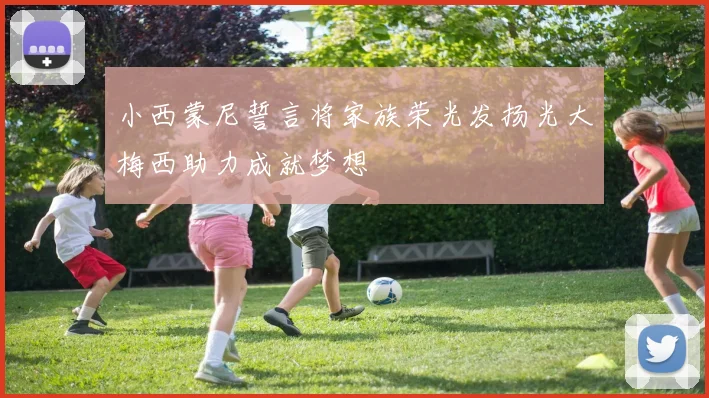 小西蒙尼誓言将家族荣光发扬光大梅西助力成就梦想