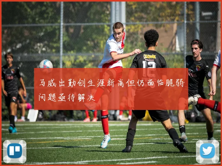 马威出勤创生涯新高但仍面临脆弱问题亟待解决