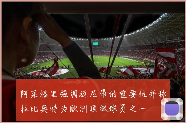 阿莱格里强调迈尼昂的重要性并称拉比奥特为欧洲顶级球员之一