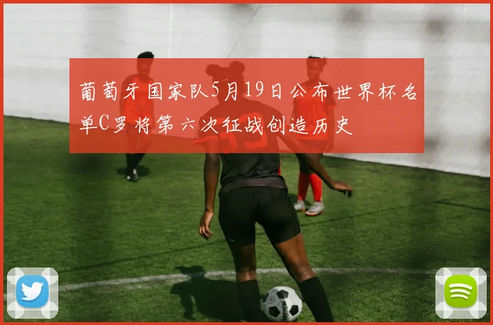 葡萄牙国家队5月19日公布世界杯名单C罗将第六次征战创造历史