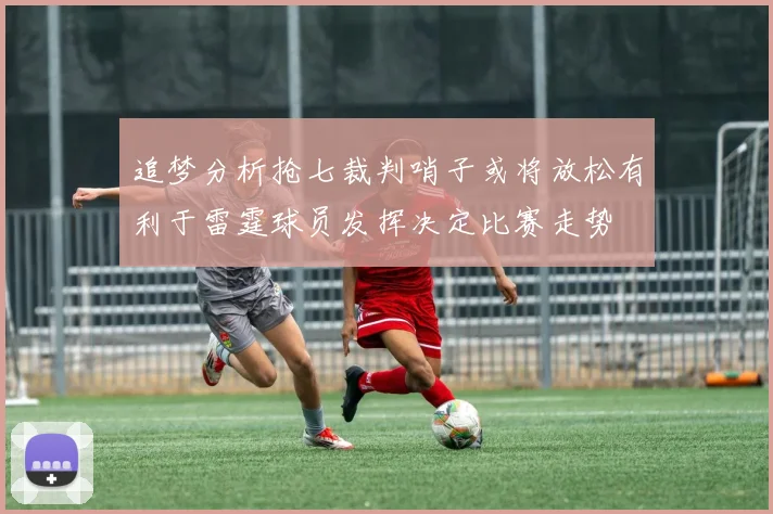追梦分析抢七裁判哨子或将放松有利于雷霆球员发挥决定比赛走势