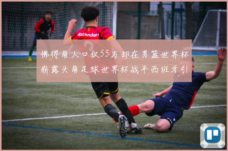 佛得角人口仅55万却在男篮世界杯崭露头角足球世界杯战平西班牙引发热议