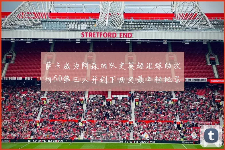 萨卡成为阿森纳队史英超进球助攻均50第三人并创下历史最年轻纪录