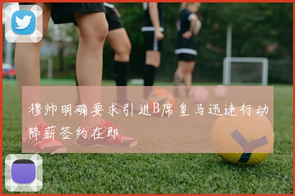 穆帅明确要求引进B席皇马迅速行动降薪签约在即