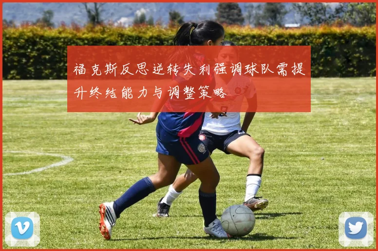 福克斯反思逆转失利强调球队需提升终结能力与调整策略