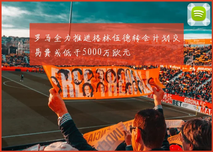 罗马全力推进格林伍德转会计划交易费或低于5000万欧元