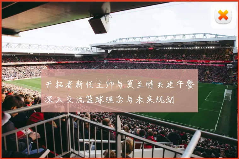 开拓者新任主帅与莫兰特共进午餐深入交流篮球理念与未来规划