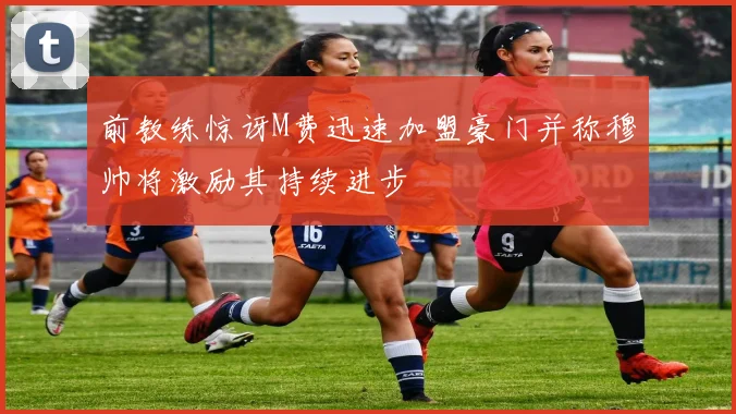 前教练惊讶M费迅速加盟豪门并称穆帅将激励其持续进步