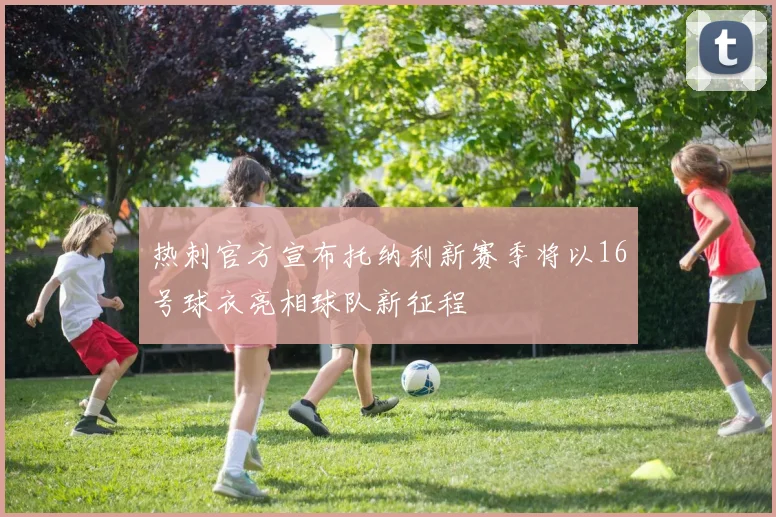 热刺官方宣布托纳利新赛季将以16号球衣亮相球队新征程