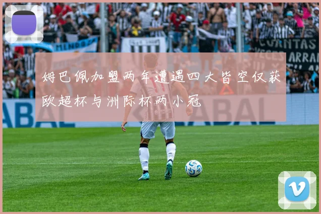 姆巴佩加盟两年遭遇四大皆空仅获欧超杯与洲际杯两小冠