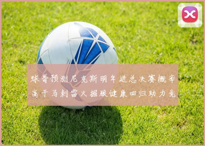 球哥预测尼克斯明年进总决赛概率高于马刺雷火掘狼健康回归助力竞争