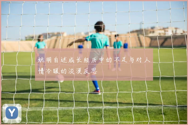 姚明自述成长经历中的不足与对人情冷暖的淡漠反思