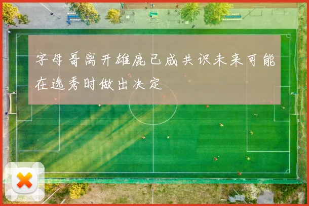 字母哥离开雄鹿已成共识未来可能在选秀时做出决定