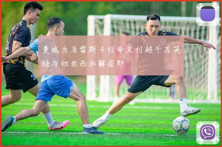 曼城为马雷斯卡任命支付超千万英镑与切尔西和解在即