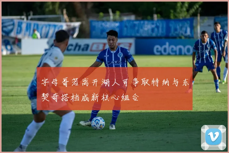 字母哥若离开湖人可争取特纳与东契奇搭档成新核心组合