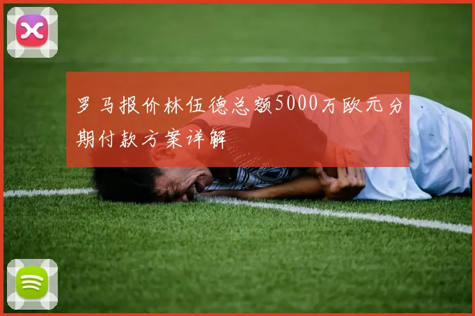 罗马报价林伍德总额5000万欧元分期付款方案详解