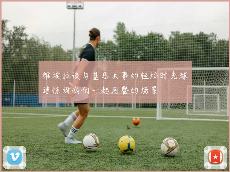 维埃拉谈与基恩共事的轻松时光球迷惊讶我们一起用餐的场景