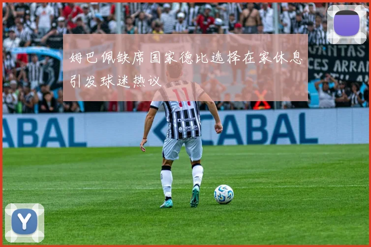 姆巴佩缺席国家德比选择在家休息引发球迷热议