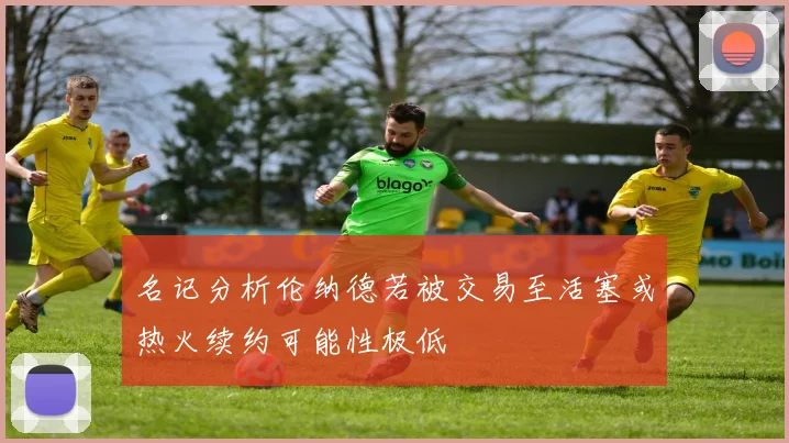 名记分析伦纳德若被交易至活塞或热火续约可能性极低