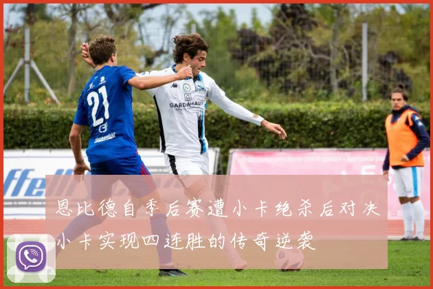 恩比德自季后赛遭小卡绝杀后对决小卡实现四连胜的传奇逆袭