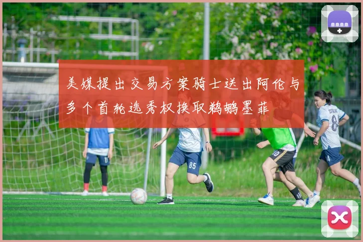 美媒提出交易方案骑士送出阿伦与多个首轮选秀权换取鹈鹕墨菲