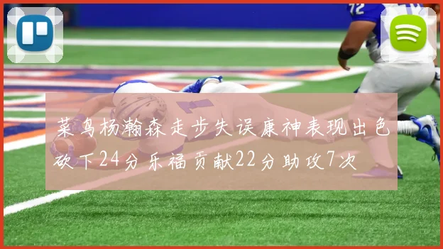 菜鸟杨瀚森走步失误康神表现出色砍下24分乐福贡献22分助攻7次