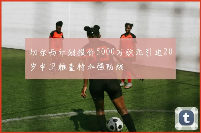 切尔西计划报价5000万欧元引进20岁中卫雅奎特加强防线