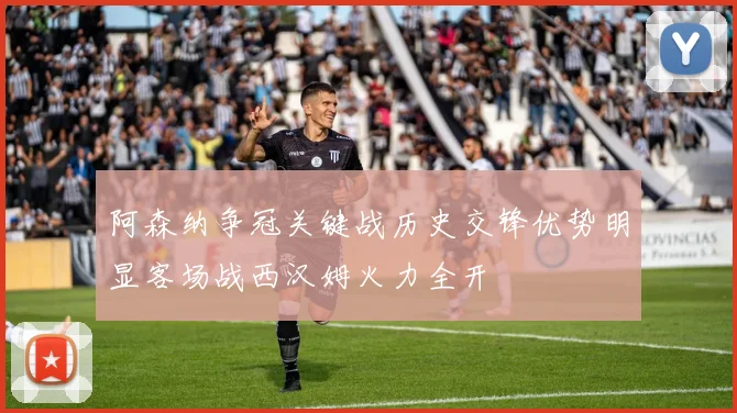 阿森纳争冠关键战历史交锋优势明显客场战西汉姆火力全开