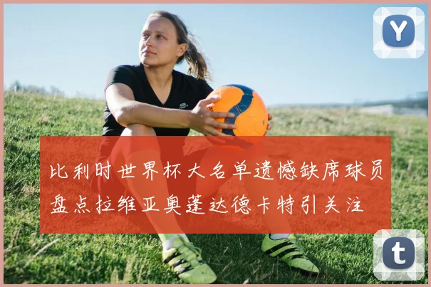 比利时世界杯大名单遗憾缺席球员盘点拉维亚奥蓬达德卡特引关注